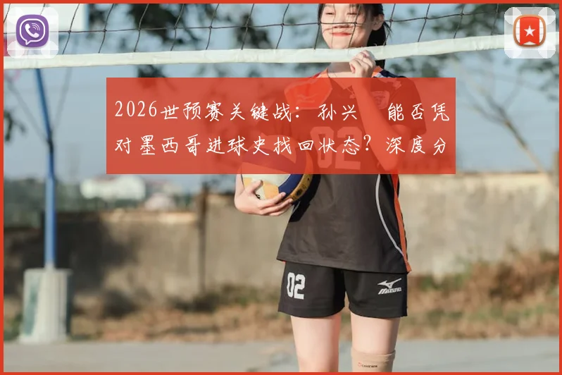 2026世预赛关键战：孙兴慜能否凭对墨西哥进球史找回状态？深度分析韩国队长破局之战