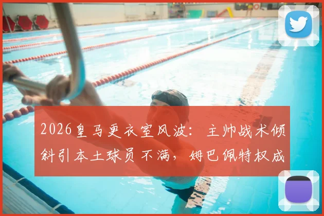 2026皇马更衣室风波：主帅战术倾斜引本土球员不满，姆巴佩特权成争议焦点