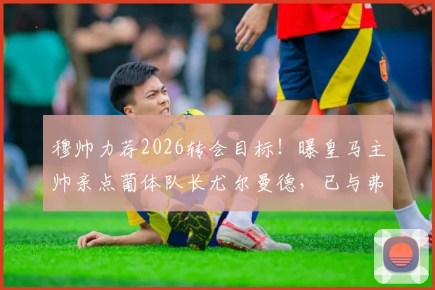 穆帅力荐2026转会目标！曝皇马主帅亲点葡体队长尤尔曼德，已与弗洛伦蒂诺沟通