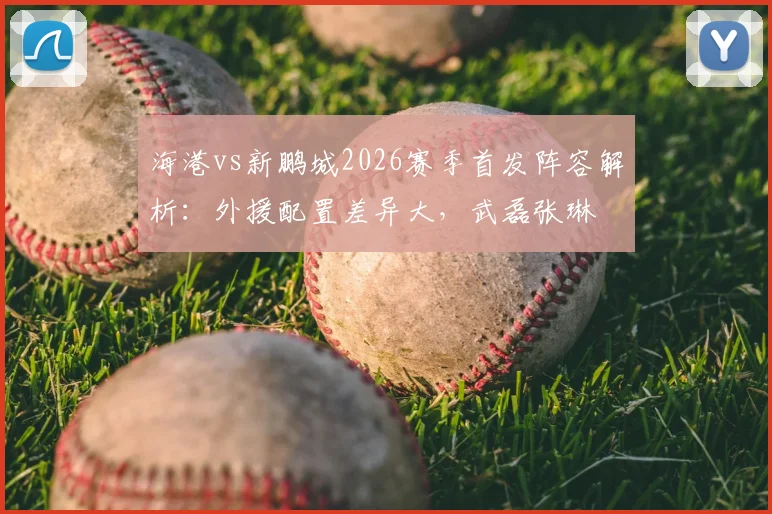 海港vs新鹏城2026赛季首发阵容解析：外援配置差异大，武磊张琳芃为何坐板凳，周定洋魏震作用几何