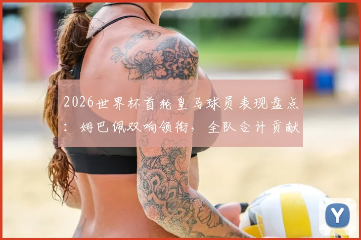2026世界杯首轮皇马球员表现盘点：姆巴佩双响领衔，全队合计贡献4球1助攻数据解析