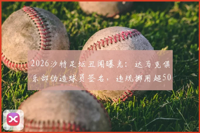 2026沙特足坛丑闻曝光：达马克俱乐部伪造球员签名，违规挪用超50万里亚尔奖金遭调查