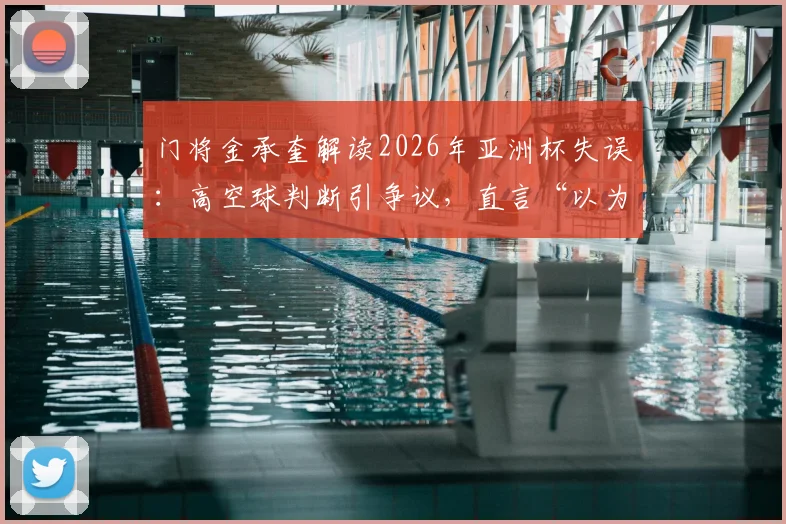 门将金承奎解读2026年亚洲杯失误：高空球判断引争议，直言“以为只有队友在那”