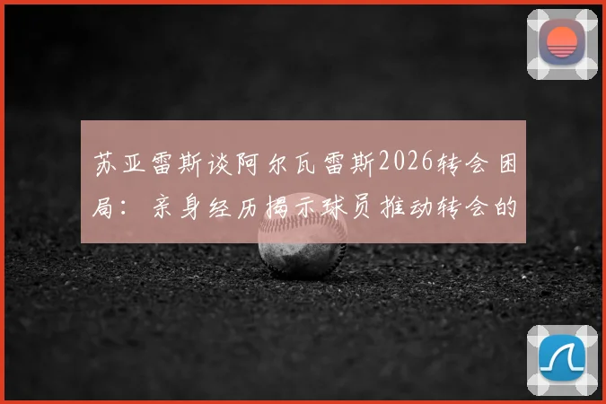 苏亚雷斯谈阿尔瓦雷斯2026转会困局：亲身经历揭示球员推动转会的关键步骤与谈判技巧