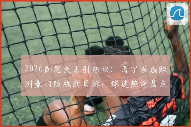 2026凯恩失点引热议：马宁或成欧洲豪门防线新目标，球迷热评盘点