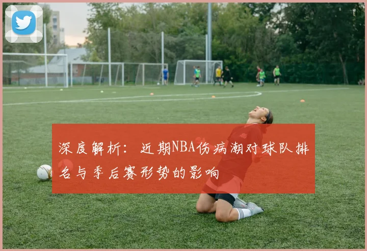 深度解析：近期NBA伤病潮对球队排名与季后赛形势的影响