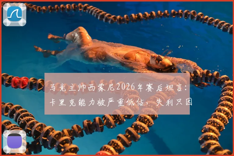 马竞主帅西蒙尼2026年赛后坦言：卡里克能力被严重低估，失利只因对手表现更出色