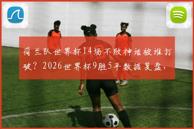 荷兰队世界杯14场不败神话被谁打破？2026世界杯9胜5平数据复盘，对比巴西纪录