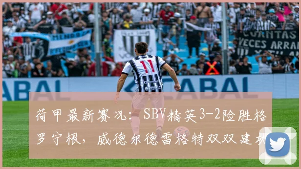 荷甲最新赛况：SBV精英3-2险胜格罗宁根，威德尔德雷格特双双建功，附全场录像回看
