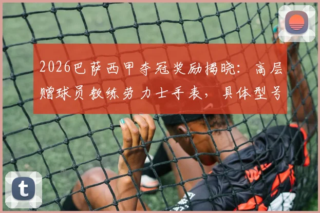 2026巴萨西甲夺冠奖励揭晓：高层赠球员教练劳力士手表，具体型号与受赠者名单一览，附球迷热议对比