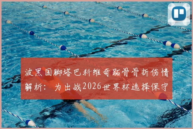 波黑国脚塔巴科维奇跖骨骨折伤情解析：为出战2026世界杯选择保守治疗，具体方案与康复时间线前瞻