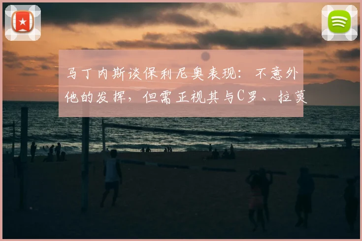 马丁内斯谈保利尼奥表现:不意外他的发挥,但需正视其与C罗、拉莫斯同场竞技的差距