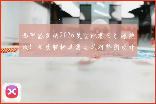 西甲赫罗纳2026复古比赛日引爆热议！深度解析其复古风对阵图设计灵感与球迷真实反响
