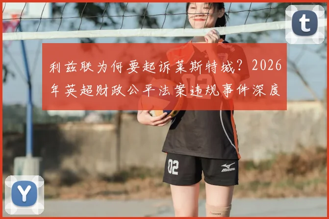 利兹联为何要起诉莱斯特城？2026年英超财政公平法案违规事件深度解读，对球队升降级影响分析