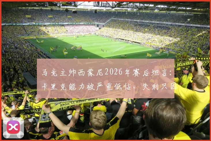 马竞主帅西蒙尼2026年赛后坦言：卡里克能力被严重低估，失利只因对手表现更出色