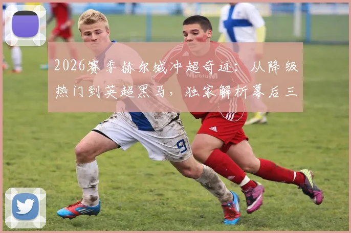 2026赛季赫尔城冲超奇迹：从降级热门到英超黑马，独家解析幕后三大关键