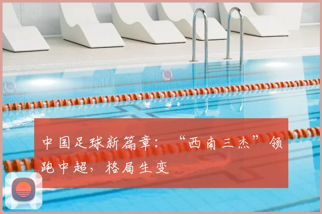 中国足球新篇章：“西南三杰”领跑中超，格局生变