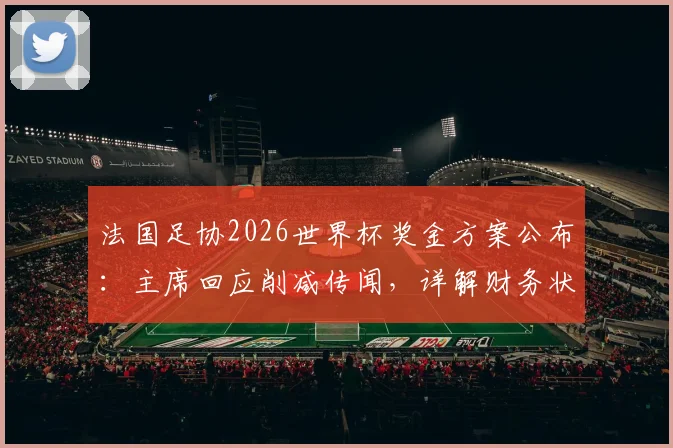 法国足协2026世界杯奖金方案公布：主席回应削减传闻，详解财务状况与队员奖励分配