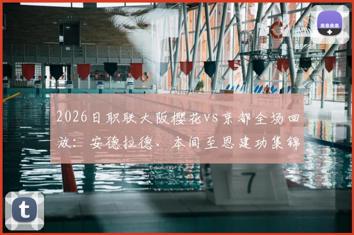 2026日职联大阪樱花vs京都全场回放：安德拉德、本间至恩建功集锦解析，3-0大胜背后战术解读
