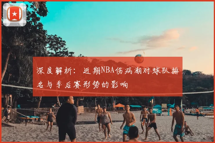深度解析：近期NBA伤病潮对球队排名与季后赛形势的影响